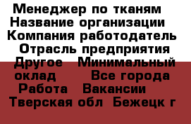 Менеджер по тканям › Название организации ­ Компания-работодатель › Отрасль предприятия ­ Другое › Минимальный оклад ­ 1 - Все города Работа » Вакансии   . Тверская обл.,Бежецк г.